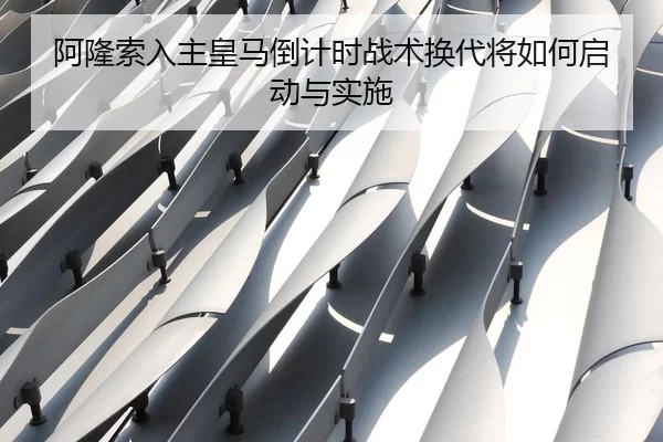 阿隆索入主皇马倒计时战术换代将如何启动与实施
