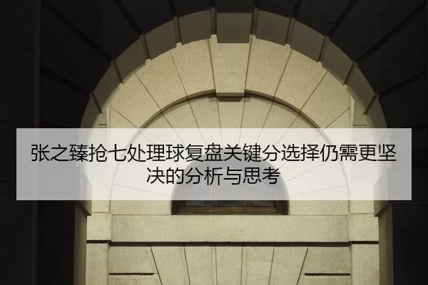 张之臻抢七处理球复盘关键分选择仍需更坚决的分析与思考